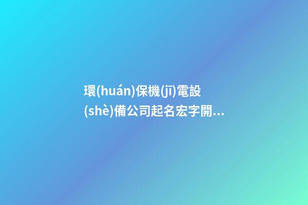 環(huán)保機(jī)電設(shè)備公司起名宏字開頭 取什么名字-第1張-公司起名-玄機(jī)派